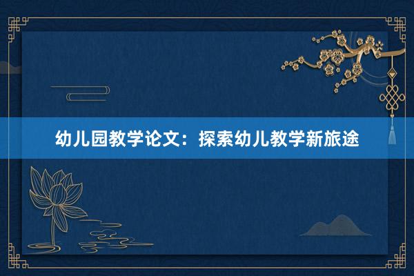 幼儿园教学论文：探索幼儿教学新旅途