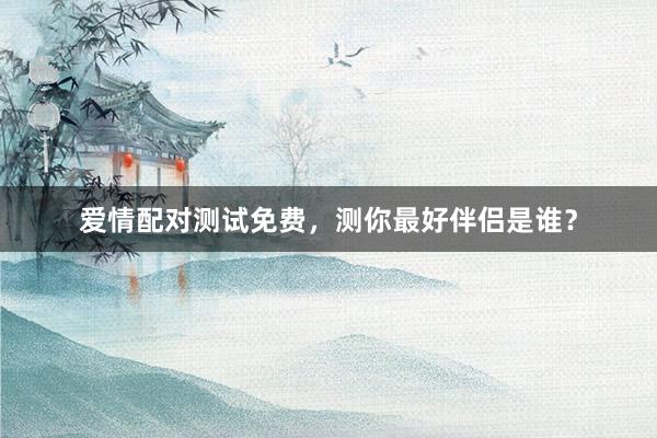 爱情配对测试免费,测你最好伴侣是谁?