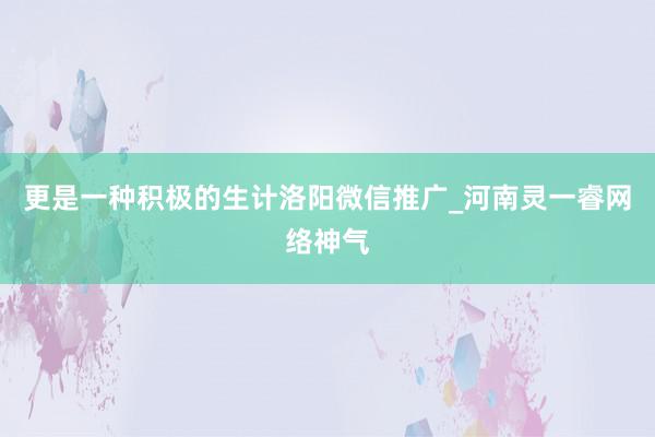 更是一种积极的生计洛阳微信推广_河南灵一睿网络神气