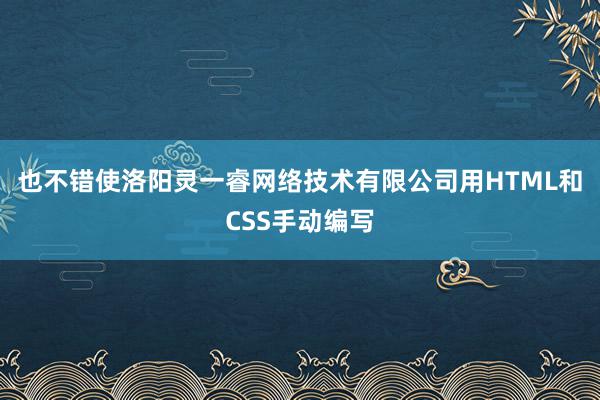 也不错使洛阳灵一睿网络技术有限公司用HTML和CSS手动编写
