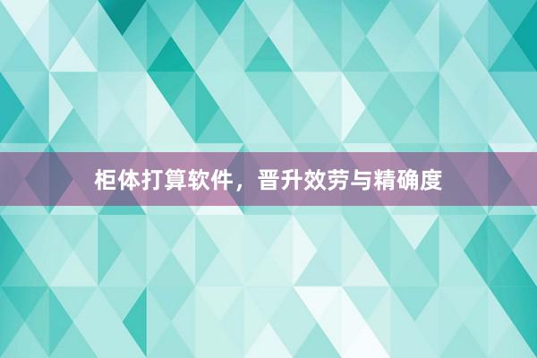 柜体打算软件，晋升效劳与精确度