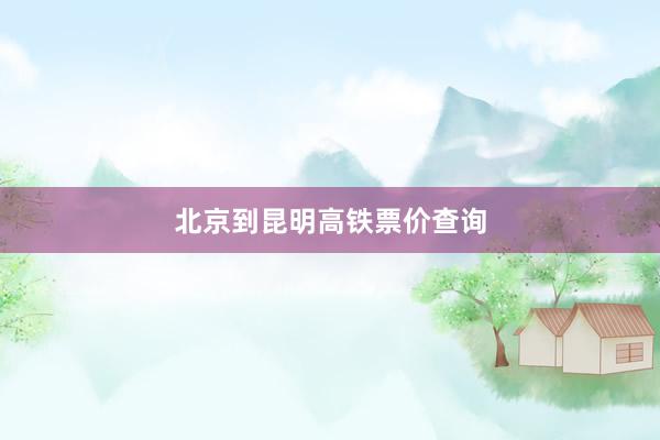 北京到昆明高铁票价查询