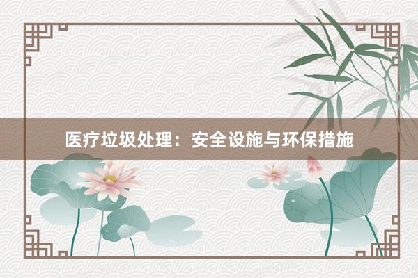 医疗垃圾处理：安全设施与环保措施