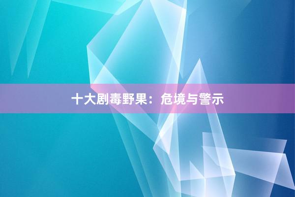 十大剧毒野果：危境与警示