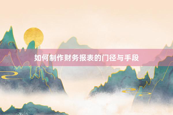 如何制作财务报表的门径与手段